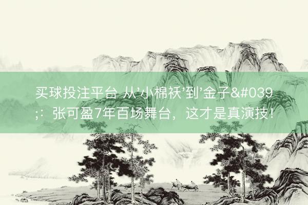 买球投注平台 从'小棉袄'到'金子'：张可盈7年百场舞台，这才是真演技！