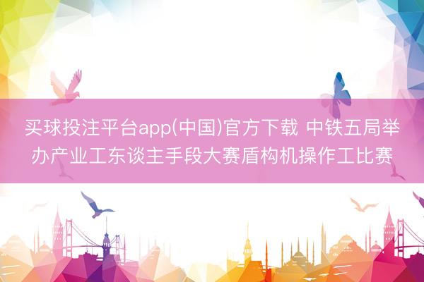 买球投注平台app(中国)官方下载 中铁五局举办产业工东谈主手段大赛盾构机操作工比赛