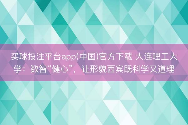 买球投注平台app(中国)官方下载 大连理工大学:数智“健心”,让形貌西宾既科学又道理