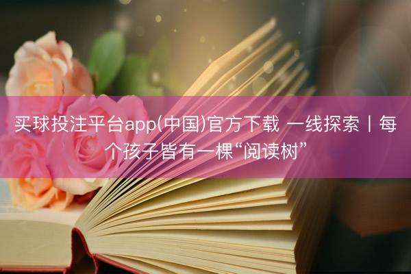 买球投注平台app(中国)官方下载 一线探索丨每个孩子皆有一棵“阅读树”