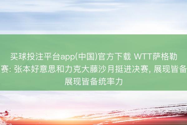 买球投注平台app(中国)官方下载 WTT萨格勒布挑战赛: 张本好意思和力克大藤沙月挺进决赛, 展现皆备统率力