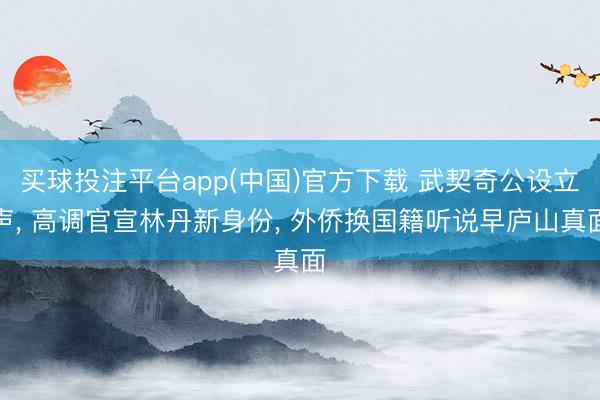 买球投注平台app(中国)官方下载 武契奇公设立声, 高调官宣林丹新身份, 外侨换国籍听说早庐山真面