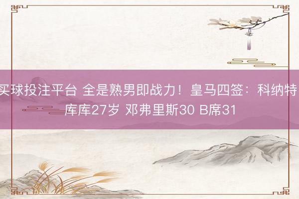 买球投注平台 全是熟男即战力！皇马四签：科纳特、库库27岁 邓弗里斯30 B席31
