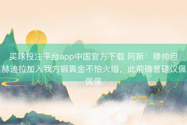 买球投注平台app中国官方下载 阿斯:穆帅但愿赫迪拉加入我方锻真金不怕火组,此前确曾磋议佩佩
