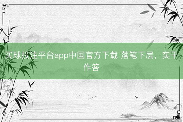 买球投注平台app中国官方下载 落笔下层,实干作答