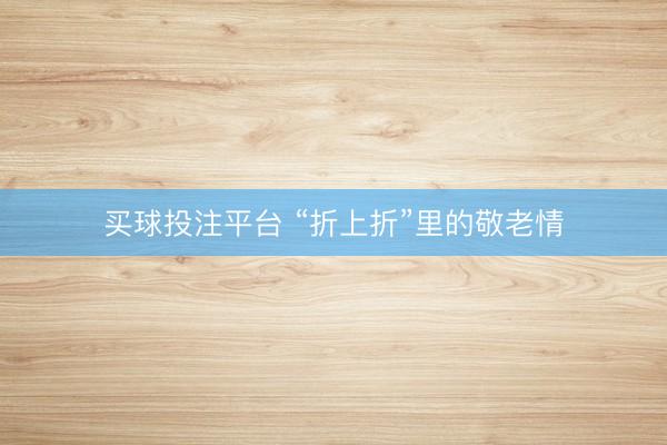 买球投注平台 “折上折”里的敬老情
