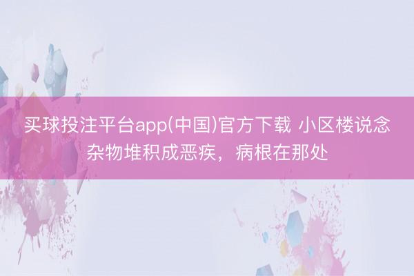 买球投注平台app(中国)官方下载 小区楼说念杂物堆积成恶疾,病根在那处