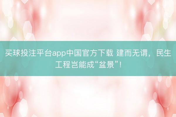 买球投注平台app中国官方下载 建而无谓，民生工程岂能成“盆景”！