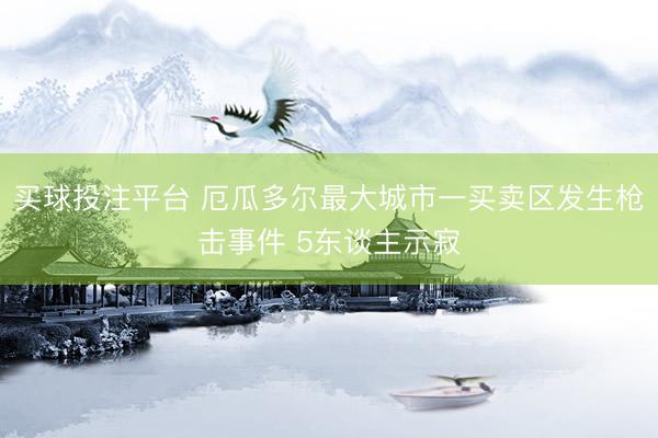 买球投注平台 厄瓜多尔最大城市一买卖区发生枪击事件 5东谈主示寂