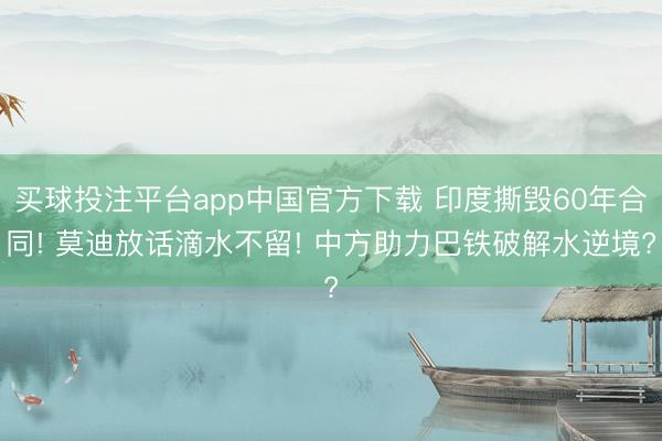 买球投注平台app中国官方下载 印度撕毁60年合同! 莫迪放话滴水不留! 中方助力巴铁破解水逆境?