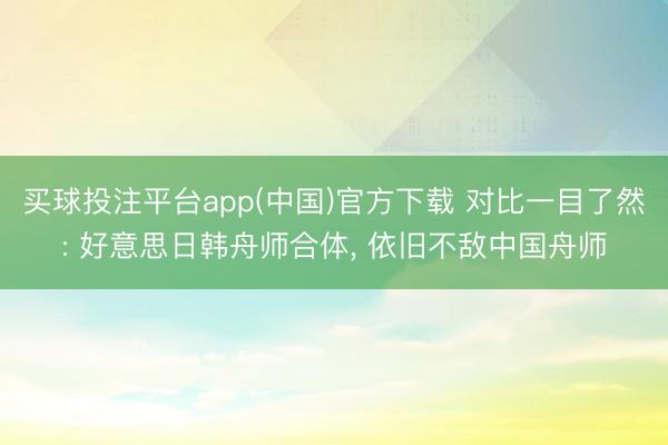 买球投注平台app(中国)官方下载 对比一目了然: 好意思日韩舟师合体， 依旧不敌中国舟师