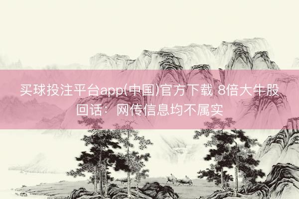 买球投注平台app(中国)官方下载 8倍大牛股回话：网传信息均不属实