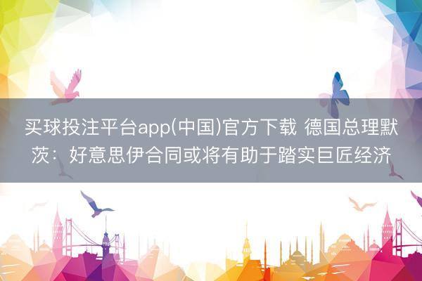 买球投注平台app(中国)官方下载 德国总理默茨:好意思伊合同或将有助于踏实巨匠经济