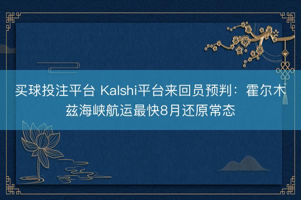 买球投注平台 Kalshi平台来回员预判:霍尔木兹海峡航运最快8月还原常态