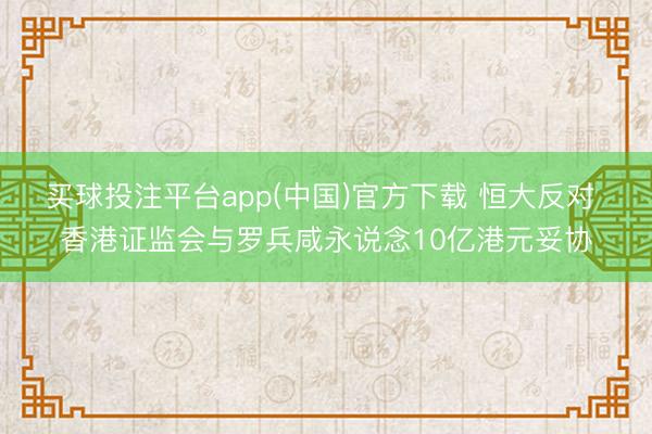 买球投注平台app(中国)官方下载 恒大反对 香港证监会与罗兵咸永说念10亿港元妥协
