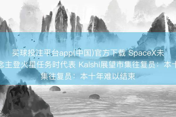 买球投注平台app(中国)官方下载 SpaceX未公布载东说念主登火星任务时代表 Kalshi展望市集往复员:本十年难以结束
