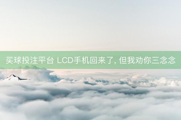 买球投注平台 LCD手机回来了, 但我劝你三念念