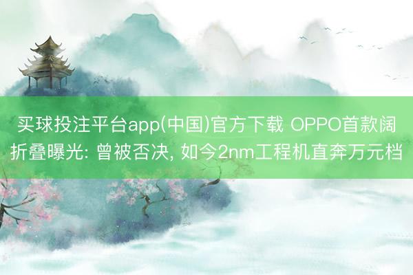 买球投注平台app(中国)官方下载 OPPO首款阔折叠曝光: 曾被否决, 如今2nm工程机直奔万元档