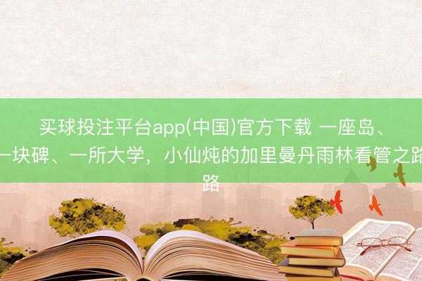 买球投注平台app(中国)官方下载 一座岛、一块碑、一所大学,小仙炖的加里曼丹雨林看管之路