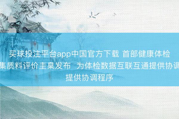 买球投注平台app中国官方下载 首部健康体检数据集质料评价圭臬发布 为体检数据互联互通提供协调程序