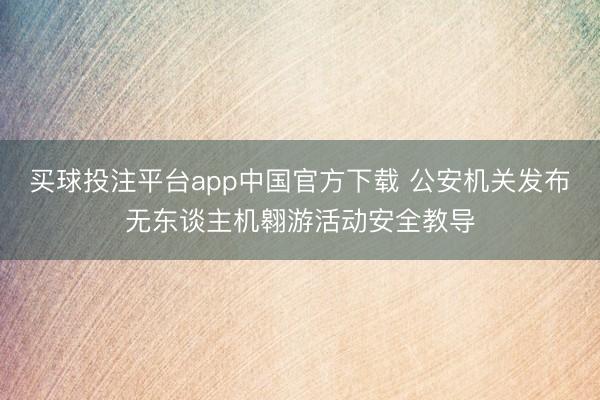 买球投注平台app中国官方下载 公安机关发布无东谈主机翱游活动安全教导
