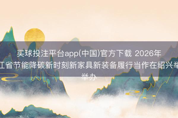买球投注平台app(中国)官方下载 2026年浙江省节能降碳新时刻新家具新装备履行当作在绍兴举办