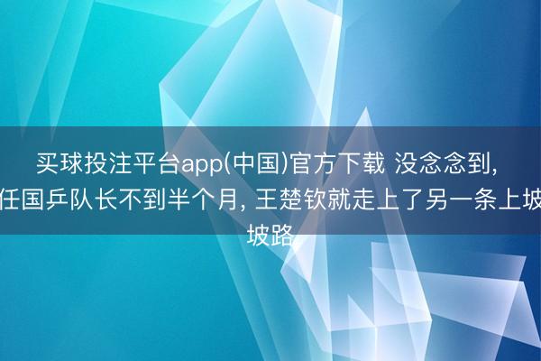 买球投注平台app(中国)官方下载 没念念到， 上任国乒队长不到半个月， 王楚钦就走上了另一条上坡路