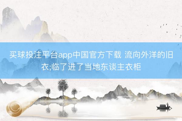 买球投注平台app中国官方下载 流向外洋的旧衣;临了进了当地东谈主衣柜