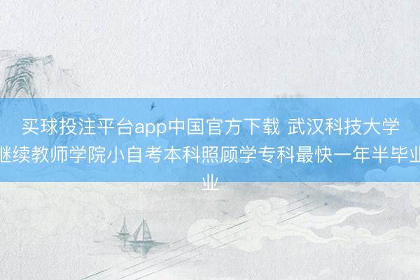 买球投注平台app中国官方下载 武汉科技大学继续教师学院小自考本科照顾学专科最快一年半毕业