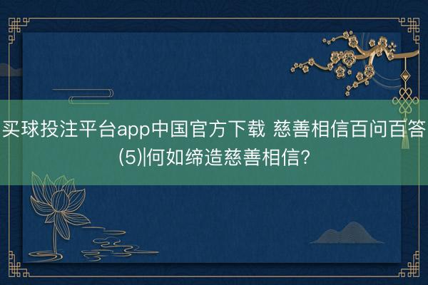 买球投注平台app中国官方下载 慈善相信百问百答(5)|何如缔造慈善相信?