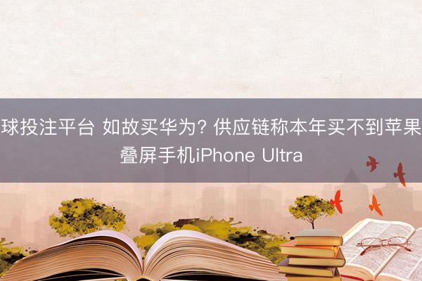 买球投注平台 如故买华为? 供应链称本年买不到苹果折叠屏手机iPhone Ultra