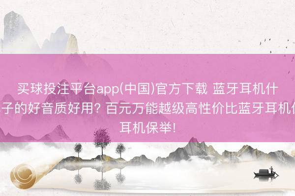 买球投注平台app(中国)官方下载 蓝牙耳机什么牌子的好音质好用? 百元万能越级高性价比蓝牙耳机保举!