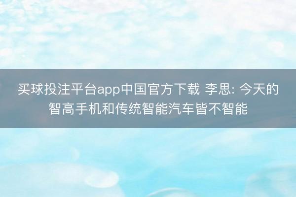 买球投注平台app中国官方下载 李思: 今天的智高手机和传统智能汽车皆不智能