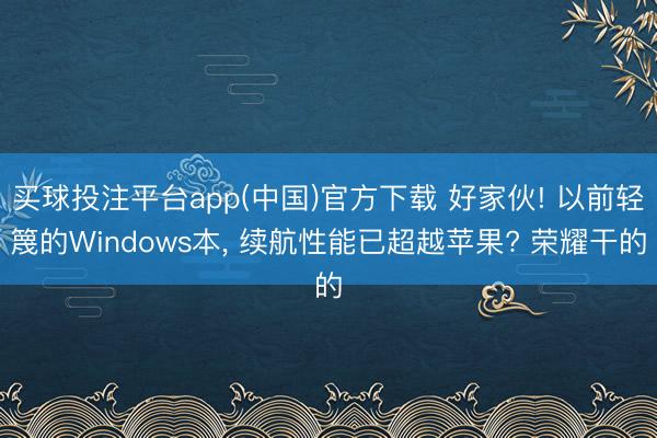 买球投注平台app(中国)官方下载 好家伙! 以前轻篾的Windows本, 续航性能已超越苹果? 荣耀干的