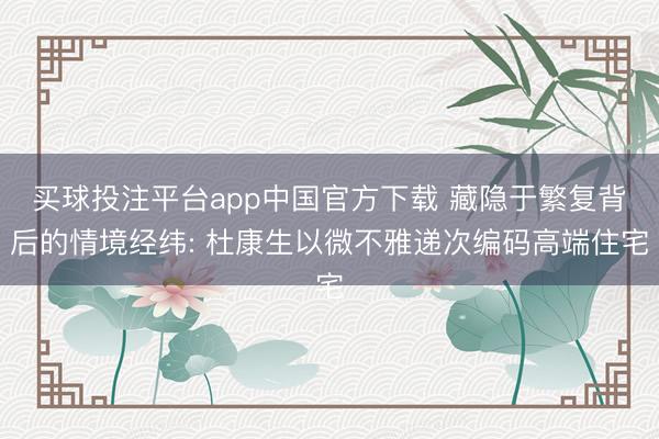 买球投注平台app中国官方下载 藏隐于繁复背后的情境经纬: 杜康生以微不雅递次编码高端住宅