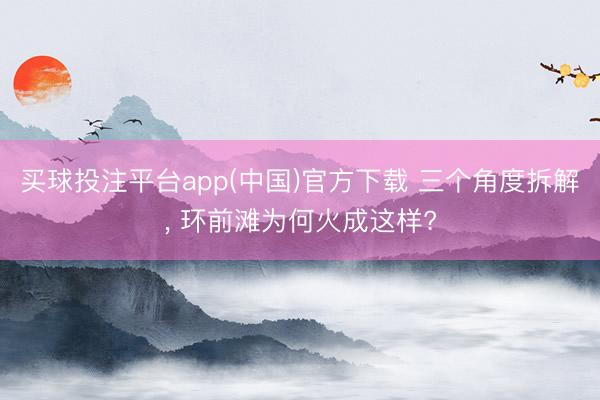 买球投注平台app(中国)官方下载 三个角度拆解, 环前滩为何火成这样?
