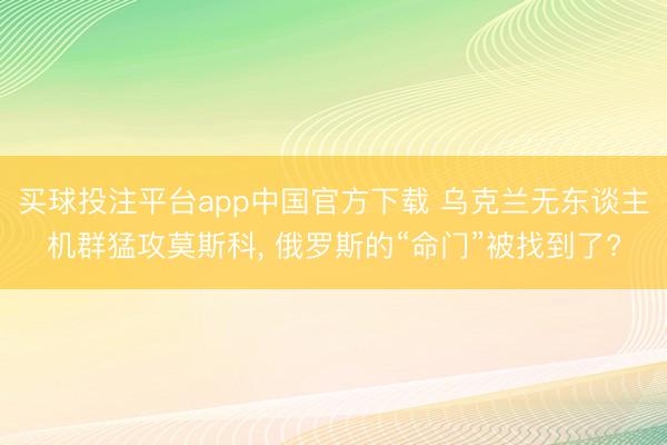 买球投注平台app中国官方下载 乌克兰无东谈主机群猛攻莫斯科, 俄罗斯的“命门”被找到了?