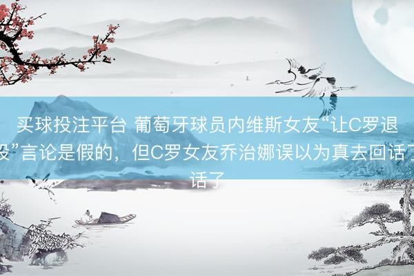 买球投注平台 葡萄牙球员内维斯女友“让C罗退役”言论是假的,但C罗女友乔治娜误以为真去回话了