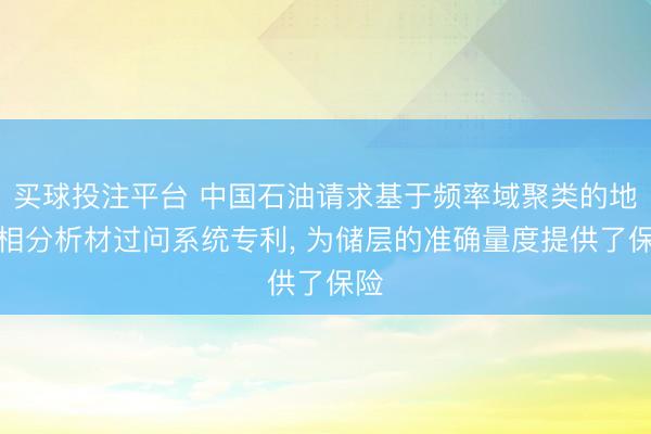 买球投注平台 中国石油请求基于频率域聚类的地震相分析材过问系统专利， 为储层的准确量度提供了保险
