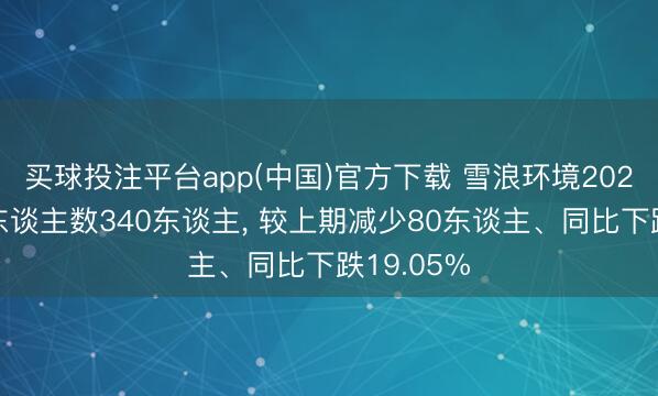 买球投注平台app(中国)官方下载 雪浪环境2025年参保东谈主数340东谈主, 较上期减少80东谈主、同比下跌19.05%